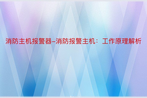 消防主机报警器-消防报警主机：工作原理解析