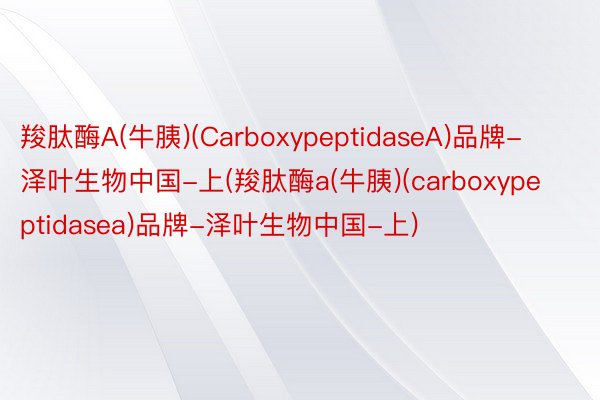 羧肽酶A(牛胰)(CarboxypeptidaseA)品牌-泽叶生物中国-上(羧肽酶a(牛胰)(carboxypeptidasea)品牌-泽叶生物中国-上)